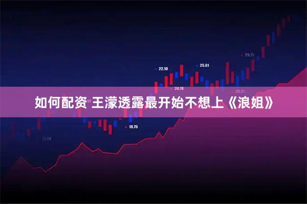 如何配资 王濛透露最开始不想上《浪姐》