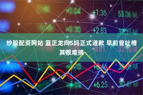 炒股配资网站 蓝正龙向S妈正式道歉 早前曾吐槽其很难搞